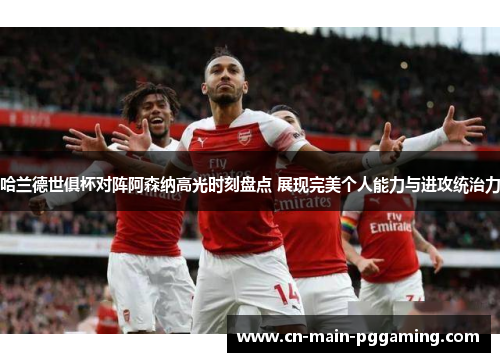 哈兰德世俱杯对阵阿森纳高光时刻盘点 展现完美个人能力与进攻统治力