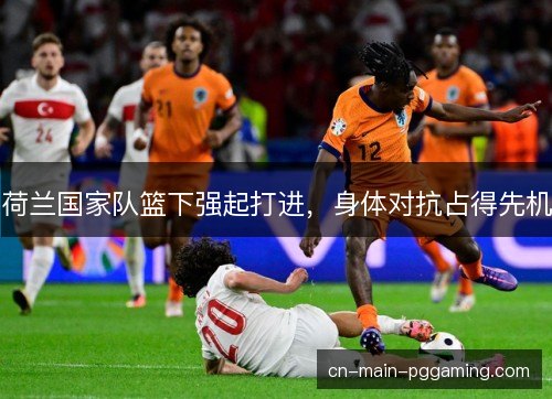 荷兰国家队篮下强起打进,身体对抗占得先机 荷兰国家队篮下强起打进,身体对抗占得先机