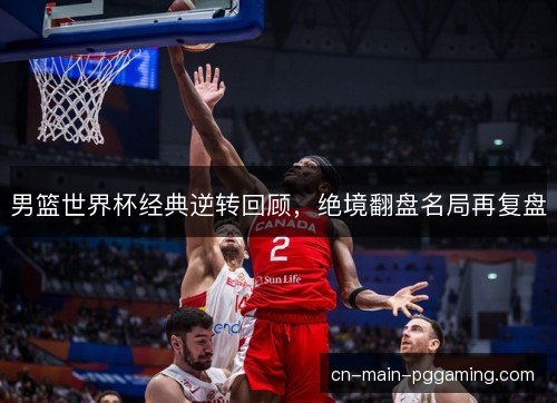 男篮世界杯经典逆转回顾,绝境翻盘名局再复盘 男篮世界杯经典逆转回顾,绝境翻盘名局再复盘