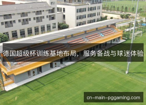 德国超级杯训练基地布局,服务备战与球迷体验 德国超级杯训练基地布局,服务备战与球迷体验