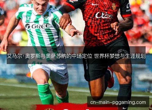 艾马尔·奥罗斯与奥萨苏纳的中场定位 世界杯梦想与生涯规划 艾马尔·奥罗斯与奥萨苏纳的中场定位 世界杯梦想与生涯规划