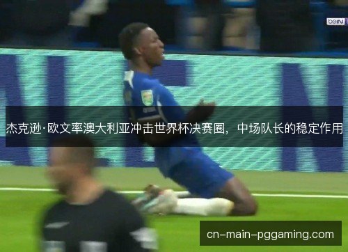 杰克逊·欧文率澳大利亚冲击世界杯决赛圈,中场队长的稳定作用 杰克逊·欧文率澳大利亚冲击世界杯决赛圈,中场队长的稳定作用